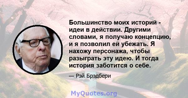 Большинство моих историй - идеи в действии. Другими словами, я получаю концепцию, и я позволил ей убежать. Я нахожу персонажа, чтобы разыграть эту идею. И тогда история заботится о себе.