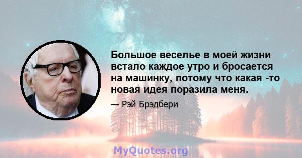 Большое веселье в моей жизни встало каждое утро и бросается на машинку, потому что какая -то новая идея поразила меня.