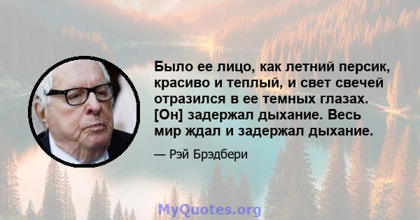 Было ее лицо, как летний персик, красиво и теплый, и свет свечей отразился в ее темных глазах. [Он] задержал дыхание. Весь мир ждал и задержал дыхание.