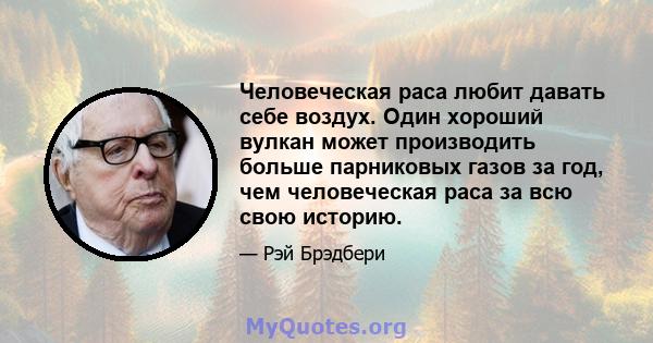 Человеческая раса любит давать себе воздух. Один хороший вулкан может производить больше парниковых газов за год, чем человеческая раса за всю свою историю.