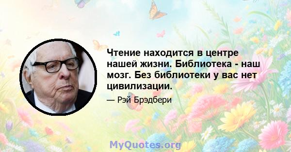 Чтение находится в центре нашей жизни. Библиотека - наш мозг. Без библиотеки у вас нет цивилизации.