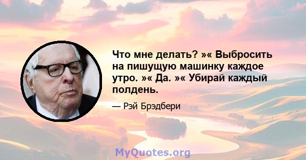 Что мне делать? »« Выбросить на пишущую машинку каждое утро. »« Да. »« Убирай каждый полдень.