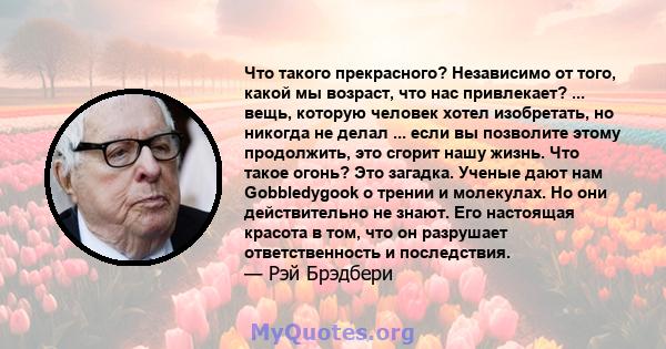 Что такого прекрасного? Независимо от того, какой мы возраст, что нас привлекает? ... вещь, которую человек хотел изобретать, но никогда не делал ... если вы позволите этому продолжить, это сгорит нашу жизнь. Что такое