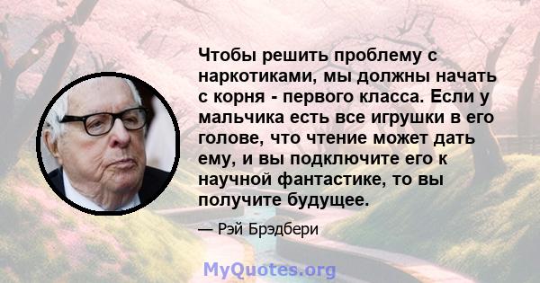 Чтобы решить проблему с наркотиками, мы должны начать с корня - первого класса. Если у мальчика есть все игрушки в его голове, что чтение может дать ему, и вы подключите его к научной фантастике, то вы получите будущее.