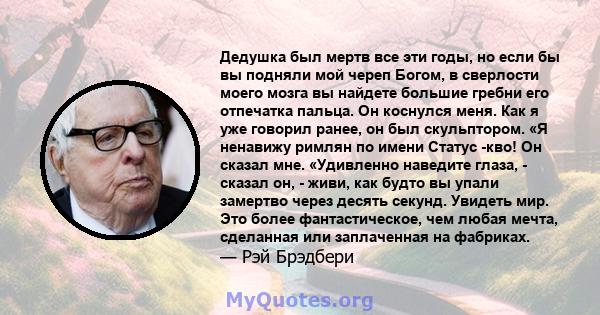 Дедушка был мертв все эти годы, но если бы вы подняли мой череп Богом, в сверлости моего мозга вы найдете большие гребни его отпечатка пальца. Он коснулся меня. Как я уже говорил ранее, он был скульптором. «Я ненавижу