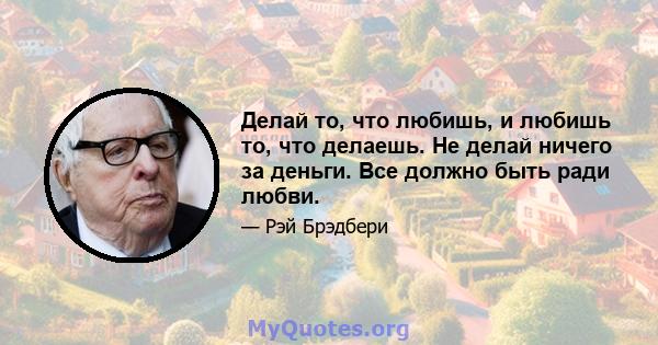 Делай то, что любишь, и любишь то, что делаешь. Не делай ничего за деньги. Все должно быть ради любви.