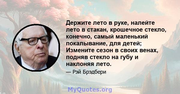 Держите лето в руке, налейте лето в стакан, крошечное стекло, конечно, самый маленький покалывание, для детей; Измените сезон в своих венах, подняв стекло на губу и наклоняя лето.