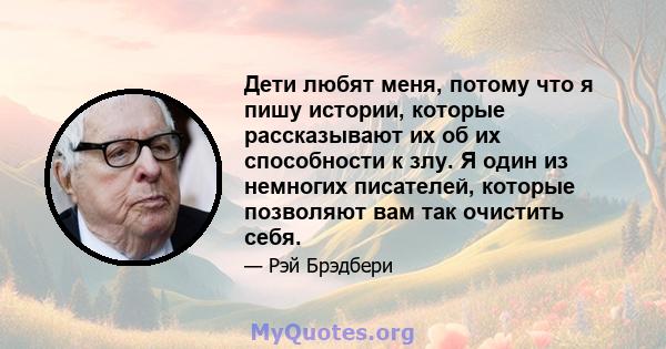 Дети любят меня, потому что я пишу истории, которые рассказывают их об их способности к злу. Я один из немногих писателей, которые позволяют вам так очистить себя.