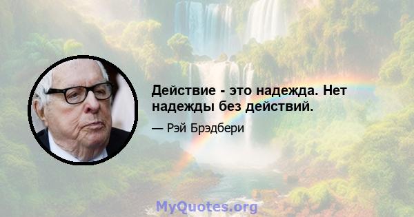 Действие - это надежда. Нет надежды без действий.