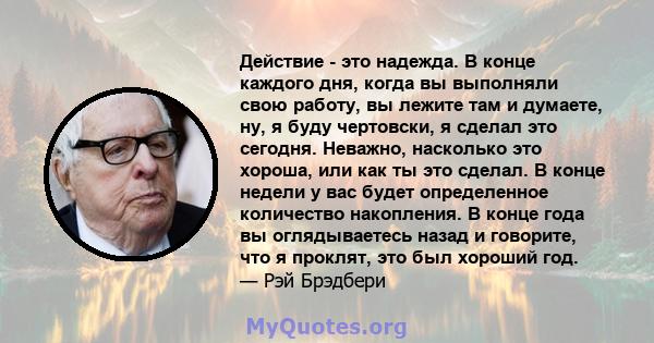 Действие - это надежда. В конце каждого дня, когда вы выполняли свою работу, вы лежите там и думаете, ну, я буду чертовски, я сделал это сегодня. Неважно, насколько это хороша, или как ты это сделал. В конце недели у