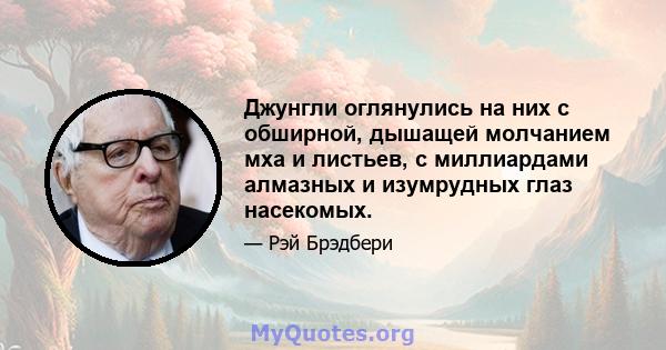 Джунгли оглянулись на них с обширной, дышащей молчанием мха и листьев, с миллиардами алмазных и изумрудных глаз насекомых.