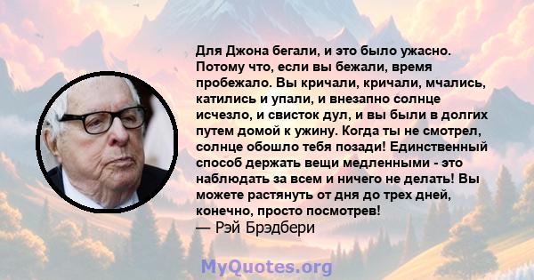 Для Джона бегали, и это было ужасно. Потому что, если вы бежали, время пробежало. Вы кричали, кричали, мчались, катились и упали, и внезапно солнце исчезло, и свисток дул, и вы были в долгих путем домой к ужину. Когда