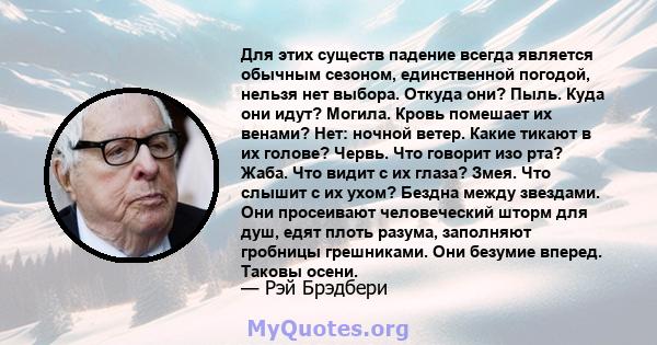 Для этих существ падение всегда является обычным сезоном, единственной погодой, нельзя нет выбора. Откуда они? Пыль. Куда они идут? Могила. Кровь помешает их венами? Нет: ночной ветер. Какие тикают в их голове? Червь.