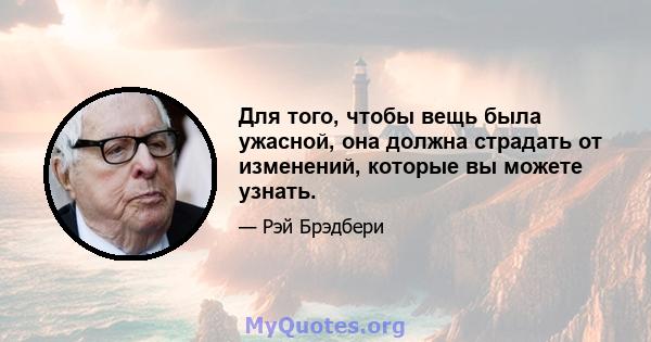 Для того, чтобы вещь была ужасной, она должна страдать от изменений, которые вы можете узнать.