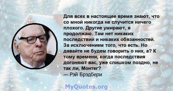 Для всех в настоящее время знают, что со мной никогда не случится ничего плохого. Другие умирают, я продолжаю. Там нет никаких последствий и никаких обязанностей. За исключением того, что есть. Но давайте не будем