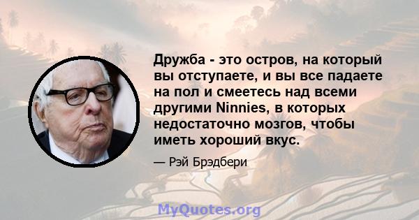 Дружба - это остров, на который вы отступаете, и вы все падаете на пол и смеетесь над всеми другими Ninnies, в которых недостаточно мозгов, чтобы иметь хороший вкус.