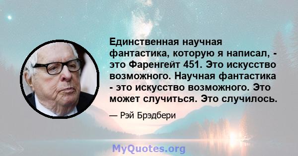 Единственная научная фантастика, которую я написал, - это Фаренгейт 451. Это искусство возможного. Научная фантастика - это искусство возможного. Это может случиться. Это случилось.