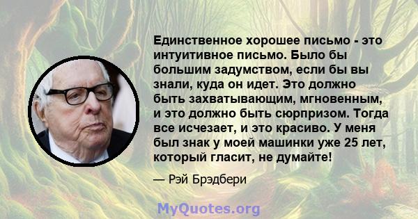 Единственное хорошее письмо - это интуитивное письмо. Было бы большим задумством, если бы вы знали, куда он идет. Это должно быть захватывающим, мгновенным, и это должно быть сюрпризом. Тогда все исчезает, и это