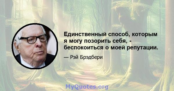 Единственный способ, которым я могу позорить себя, - беспокоиться о моей репутации.