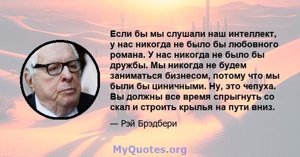 Если бы мы слушали наш интеллект, у нас никогда не было бы любовного романа. У нас никогда не было бы дружбы. Мы никогда не будем заниматься бизнесом, потому что мы были бы циничными. Ну, это чепуха. Вы должны все время 