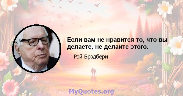 Если вам не нравится то, что вы делаете, не делайте этого.