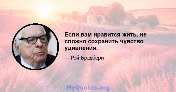 Если вам нравится жить, не сложно сохранить чувство удивления.