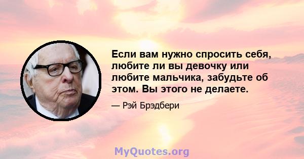 Если вам нужно спросить себя, любите ли вы девочку или любите мальчика, забудьте об этом. Вы этого не делаете.