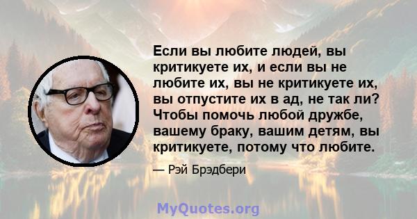 Если вы любите людей, вы критикуете их, и если вы не любите их, вы не критикуете их, вы отпустите их в ад, не так ли? Чтобы помочь любой дружбе, вашему браку, вашим детям, вы критикуете, потому что любите.