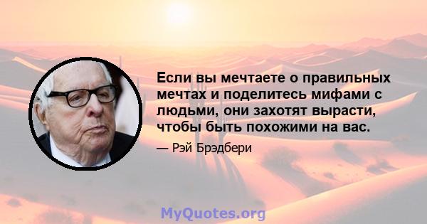 Если вы мечтаете о правильных мечтах и ​​поделитесь мифами с людьми, они захотят вырасти, чтобы быть похожими на вас.