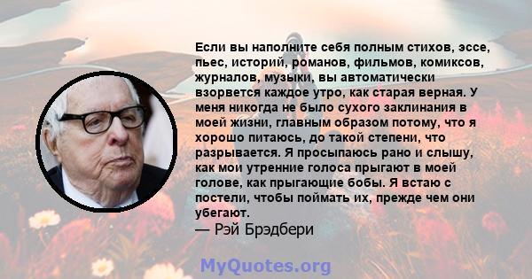 Если вы наполните себя полным стихов, эссе, пьес, историй, романов, фильмов, комиксов, журналов, музыки, вы автоматически взорвется каждое утро, как старая верная. У меня никогда не было сухого заклинания в моей жизни,