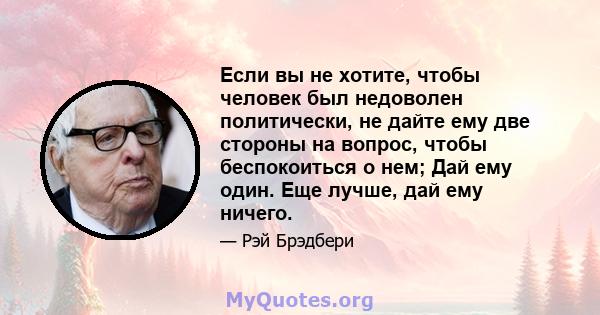 Если вы не хотите, чтобы человек был недоволен политически, не дайте ему две стороны на вопрос, чтобы беспокоиться о нем; Дай ему один. Еще лучше, дай ему ничего.