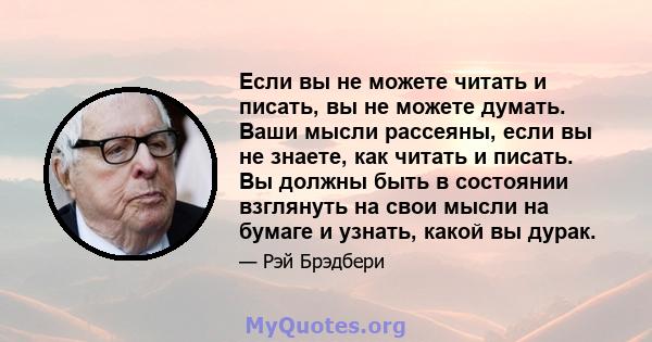 Если вы не можете читать и писать, вы не можете думать. Ваши мысли рассеяны, если вы не знаете, как читать и писать. Вы должны быть в состоянии взглянуть на свои мысли на бумаге и узнать, какой вы дурак.