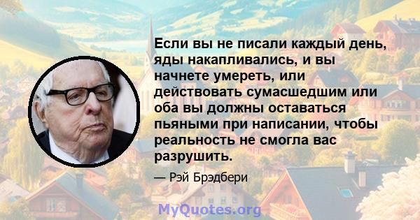 Если вы не писали каждый день, яды накапливались, и вы начнете умереть, или действовать сумасшедшим или оба вы должны оставаться пьяными при написании, чтобы реальность не смогла вас разрушить.