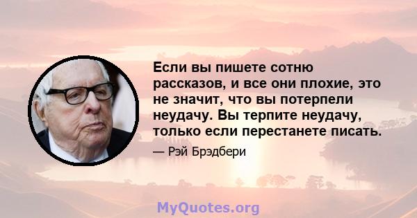 Если вы пишете сотню рассказов, и все они плохие, это не значит, что вы потерпели неудачу. Вы терпите неудачу, только если перестанете писать.