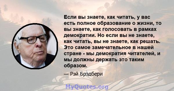 Если вы знаете, как читать, у вас есть полное образование о жизни, то вы знаете, как голосовать в рамках демократии. Но если вы не знаете, как читать, вы не знаете, как решать. Это самое замечательное в нашей стране -