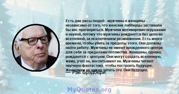 Есть две расы людей - мужчины и женщины - независимо от того, что женские либберцы заставили бы вас притворяться. Мужчина мотивирован игрушками и наукой, потому что мужчины рождаются без цели во вселенной, за