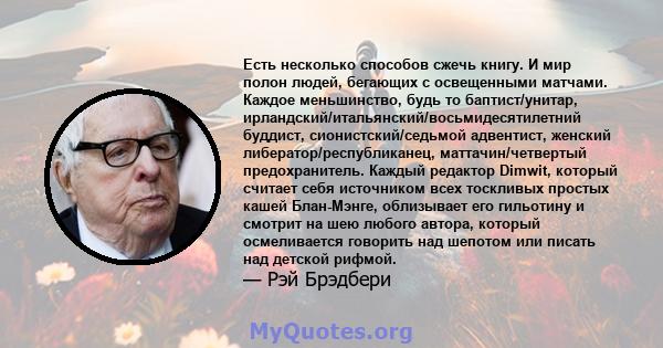 Есть несколько способов сжечь книгу. И мир полон людей, бегающих с освещенными матчами. Каждое меньшинство, будь то баптист/унитар, ирландский/итальянский/восьмидесятилетний буддист, сионистский/седьмой адвентист,