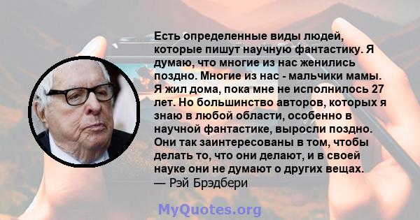 Есть определенные виды людей, которые пишут научную фантастику. Я думаю, что многие из нас женились поздно. Многие из нас - мальчики мамы. Я жил дома, пока мне не исполнилось 27 лет. Но большинство авторов, которых я