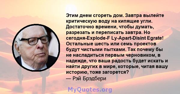 Этим днем ​​сгореть дом. Завтра вылейте критическую воду на кипящие угли. Достаточно времени, чтобы думать, разрезать и переписать завтра. Но сегодня-Explode-F Ly-Apart-Disint Egrate! Остальные шесть или семь проектов