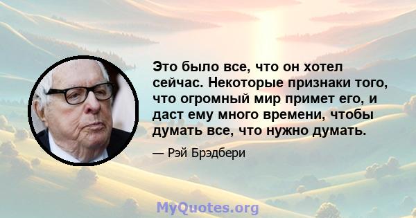 Это было все, что он хотел сейчас. Некоторые признаки того, что огромный мир примет его, и даст ему много времени, чтобы думать все, что нужно думать.