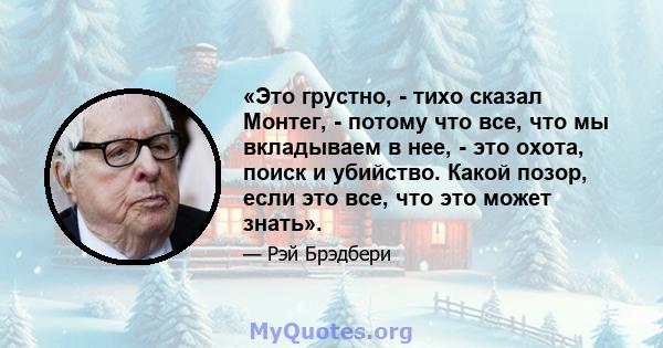 «Это грустно, - тихо сказал Монтег, - потому что все, что мы вкладываем в нее, - это охота, поиск и убийство. Какой позор, если это все, что это может знать».