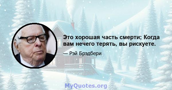 Это хорошая часть смерти; Когда вам нечего терять, вы рискуете.