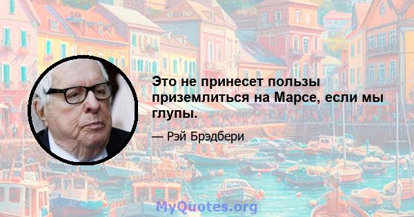 Это не принесет пользы приземлиться на Марсе, если мы глупы.