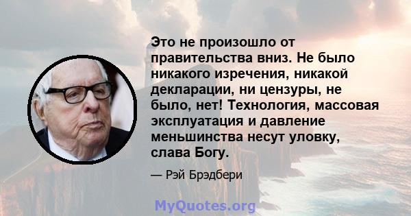 Это не произошло от правительства вниз. Не было никакого изречения, никакой декларации, ни цензуры, не было, нет! Технология, массовая эксплуатация и давление меньшинства несут уловку, слава Богу.