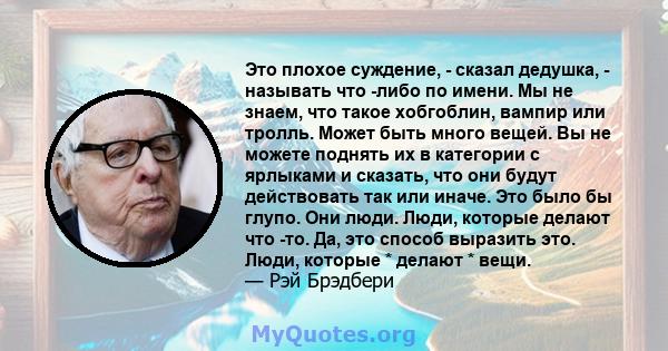 Это плохое суждение, - сказал дедушка, - называть что -либо по имени. Мы не знаем, что такое хобгоблин, вампир или тролль. Может быть много вещей. Вы не можете поднять их в категории с ярлыками и сказать, что они будут