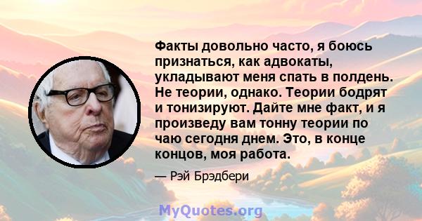 Факты довольно часто, я боюсь признаться, как адвокаты, укладывают меня спать в полдень. Не теории, однако. Теории бодрят и тонизируют. Дайте мне факт, и я произведу вам тонну теории по чаю сегодня днем. Это, в конце