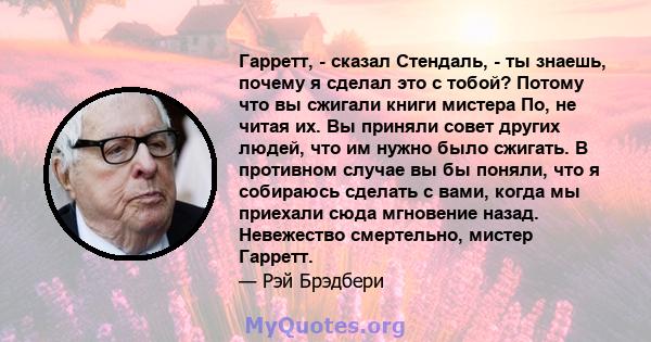 Гарретт, - сказал Стендаль, - ты знаешь, почему я сделал это с тобой? Потому что вы сжигали книги мистера По, не читая их. Вы приняли совет других людей, что им нужно было сжигать. В противном случае вы бы поняли, что я 