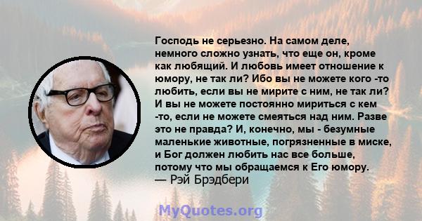 Господь не серьезно. На самом деле, немного сложно узнать, что еще он, кроме как любящий. И любовь имеет отношение к юмору, не так ли? Ибо вы не можете кого -то любить, если вы не мирите с ним, не так ли? И вы не можете 