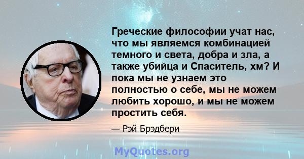 Греческие философии учат нас, что мы являемся комбинацией темного и света, добра и зла, а также убийца и Спаситель, хм? И пока мы не узнаем это полностью о себе, мы не можем любить хорошо, и мы не можем простить себя.