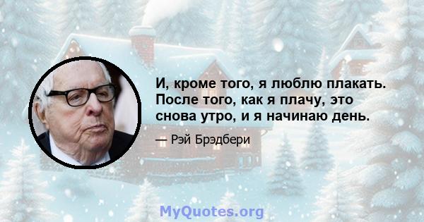 И, кроме того, я люблю плакать. После того, как я плачу, это снова утро, и я начинаю день.